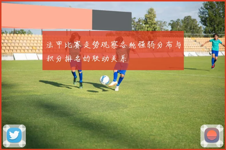 法甲比赛走势观察各轮强弱分布与积分排名的联动关系