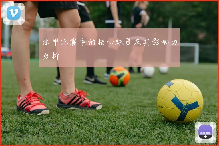 法甲比赛中的核心球员及其影响力分析