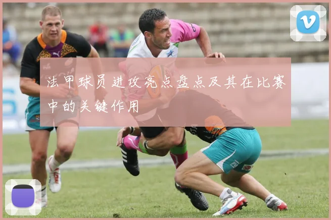 法甲球员进攻亮点盘点及其在比赛中的关键作用