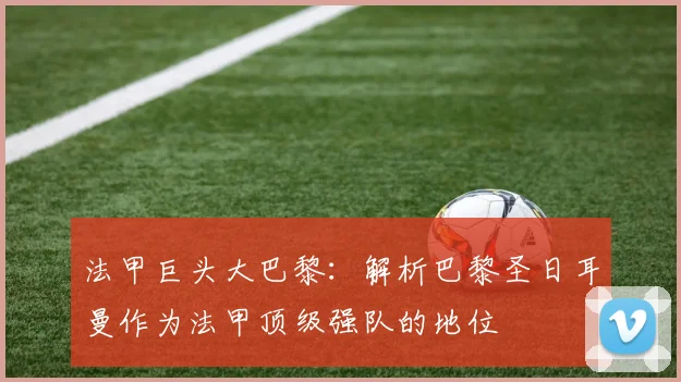 法甲巨头大巴黎：解析巴黎圣日耳曼作为法甲顶级强队的地位