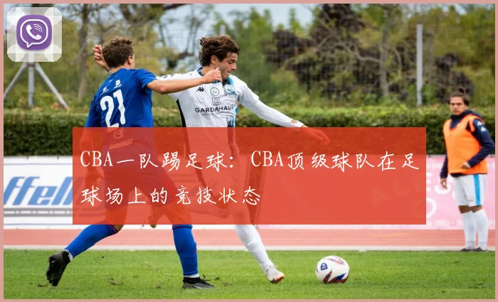 CBA一队踢足球：CBA顶级球队在足球场上的竞技状态