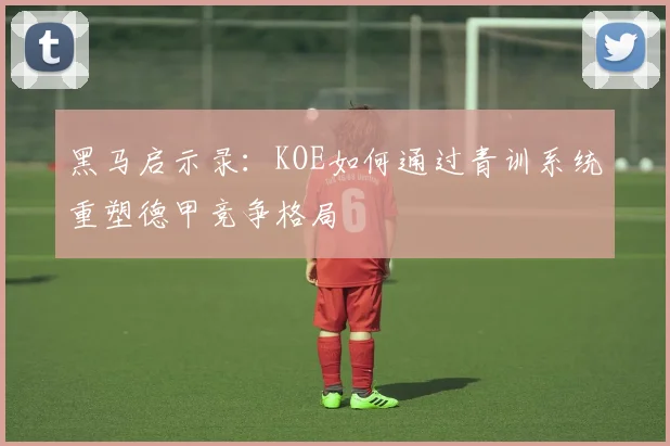 黑马启示录：KOE如何通过青训系统重塑德甲竞争格局