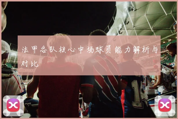 法甲各队核心中场球员能力解析与对比