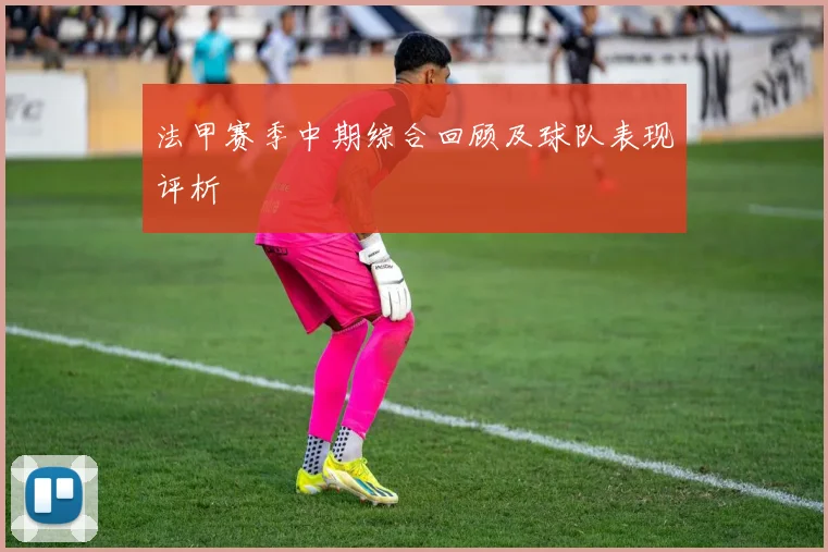 法甲赛季中期综合回顾及球队表现评析