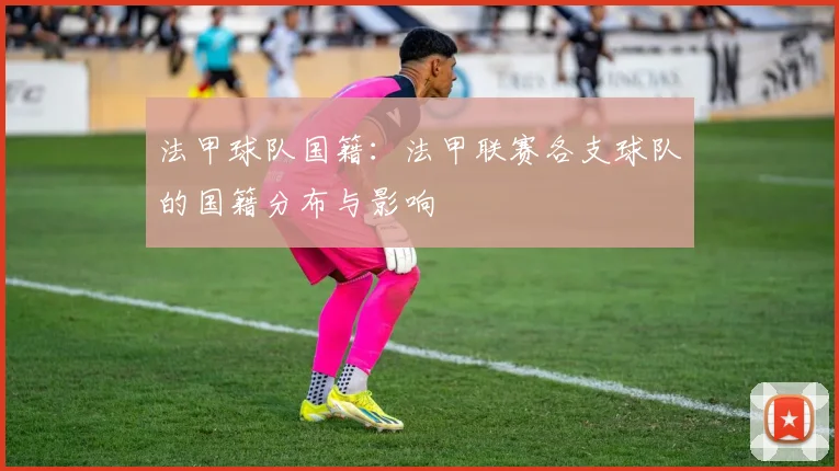 法甲球队国籍：法甲联赛各支球队的国籍分布与影响
