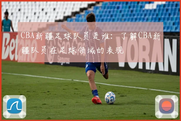 CBA新疆足球队员是谁：了解CBA新疆队员在足球领域的表现